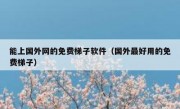 能上国外网的免费梯子软件（国外最好用的免费梯子）