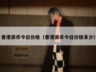 香港派币今日价格（香港派币今日价格多少）