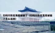 扫码付款后发现被骗了（扫码付款后发现被骗了怎么追回）