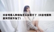 抖音观看人数增加怎么设置不了（抖音观看数量突然就不加了）