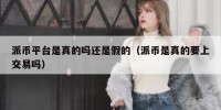 派币平台是真的吗还是假的（派币是真的要上交易吗）