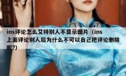 ins评论怎么艾特别人不显示图片（ins上面评论别人后为什么不可以自己把评论删除呢?）