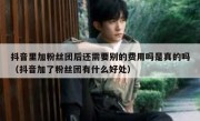 抖音里加粉丝团后还需要别的费用吗是真的吗（抖音加了粉丝团有什么好处）