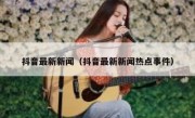 抖音最新新闻（抖音最新新闻热点事件）