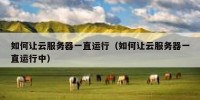 如何让云服务器一直运行（如何让云服务器一直运行中）