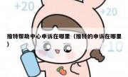 推特帮助中心申诉在哪里（推特的申诉在哪里）