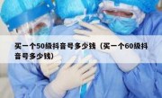 买一个50级抖音号多少钱（买一个60级抖音号多少钱）