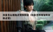 抖音怎么增加点赞和粉丝（抖音怎样增加粉丝和点赞）
