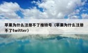 苹果为什么注册不了推特号（苹果为什么注册不了twitter）