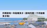 代理游戏一年能赚多少（游戏代理一个月能赚多少钱）
