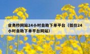 业务秒网站24小时自助下单平台（低价24小时自助下单平台网站）