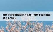 推特上点赞的视频怎么下载（推特上看到的视频怎么下载）