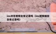 ins浏览视频会有记录吗（ins视频播放会有记录吗）
