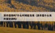 派币值钱吗?什么时候能交易（派币是什么有升值空间吗）