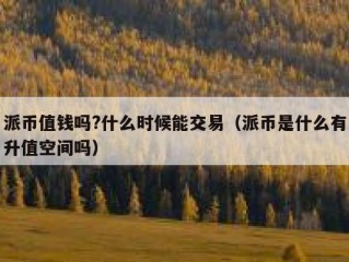 派币值钱吗?什么时候能交易（派币是什么有升值空间吗）