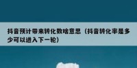 抖音预计带来转化数啥意思（抖音转化率是多少可以进入下一轮）