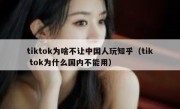 tiktok为啥不让中国人玩知乎（tik tok为什么国内不能用）