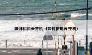如何租用云主机（如何使用云主机）