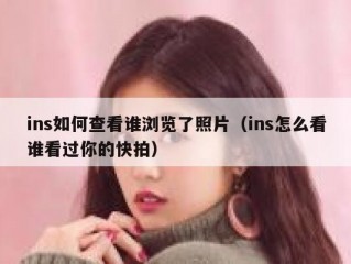 ins如何查看谁浏览了照片（ins怎么看谁看过你的快拍）