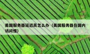 美国服务器延迟高怎么办（美国服务器在国内访问慢）