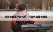 抖音粉丝是什么关系（抖音粉丝是啥意思）