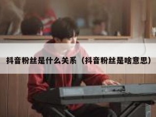 抖音粉丝是什么关系（抖音粉丝是啥意思）