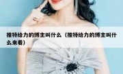 推特给力的博主叫什么（推特给力的博主叫什么来着）