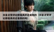 抖音点赞评论群是真的还是假的（抖音点赞评论群是真的还是假的呀）