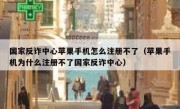 国家反诈中心苹果手机怎么注册不了（苹果手机为什么注册不了国家反诈中心）