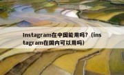 Instagram在中国能用吗?（instagram在国内可以用吗）