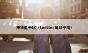 推特能干啥（twitter可以干啥）