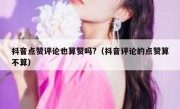 抖音点赞评论也算赞吗?（抖音评论的点赞算不算）