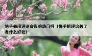 快手关闭评论会影响热门吗（快手把评论关了有什么好处）
