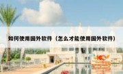 如何使用国外软件（怎么才能使用国外软件）