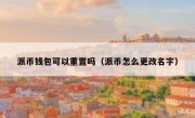 派币钱包可以重置吗（派币怎么更改名字）