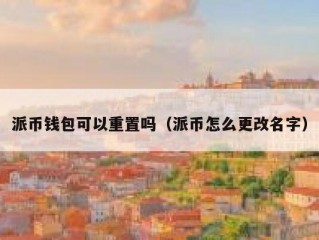 派币钱包可以重置吗（派币怎么更改名字）