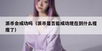 派币会成功吗（派币是否能成功现在到什么程度了）