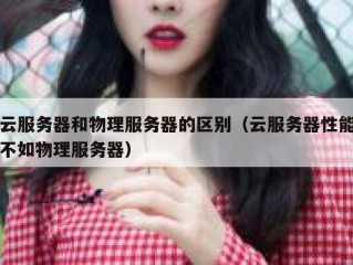 云服务器和物理服务器的区别（云服务器性能不如物理服务器）