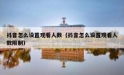 抖音怎么设置观看人数（抖音怎么设置观看人数限制）