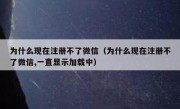 为什么现在注册不了微信（为什么现在注册不了微信,一直显示加载中）