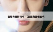 云服务器好用吗?（云服务器便宜吗）