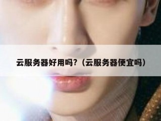 云服务器好用吗?（云服务器便宜吗）
