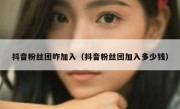 抖音粉丝团咋加入（抖音粉丝团加入多少钱）