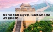 抖音作品怎么提高点赞量（抖音作品怎么提高点赞量和收益）