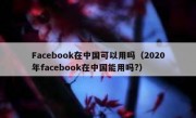 Facebook在中国可以用吗（2020年facebook在中国能用吗?）