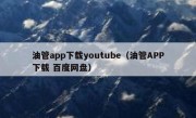 油管app下载youtube（油管APP下载 百度网盘）