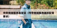 传奇微端服务器架设（传奇微端服务器的配置要求）