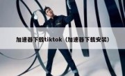 加速器下载tiktok（加速器下载安装）