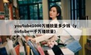 youtube1000万播放量多少钱（youtube一千万播放量）