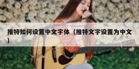推特如何设置中文字体（推特文字设置为中文）